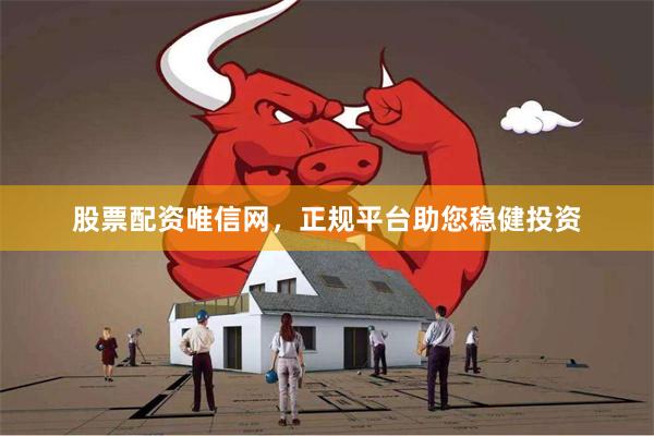 股票配资唯信网，正规平台助您稳健投资