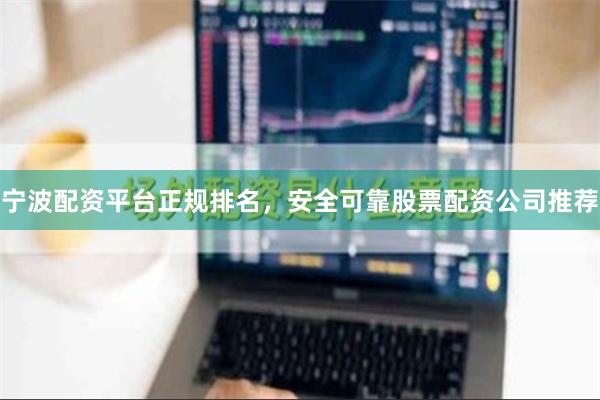 宁波配资平台正规排名，安全可靠股票配资公司推荐