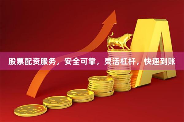 股票配资服务，安全可靠，灵活杠杆，快速到账