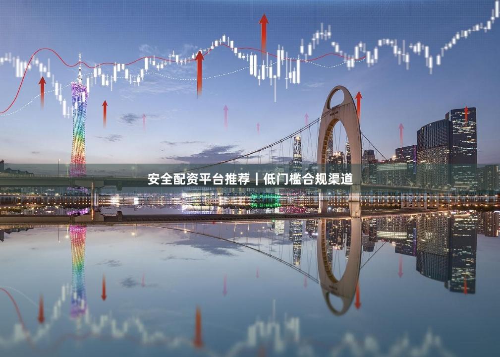 安全配资平台推荐|低门槛合规渠道