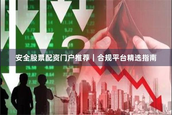 安全股票配资门户推荐｜合规平台精选指南