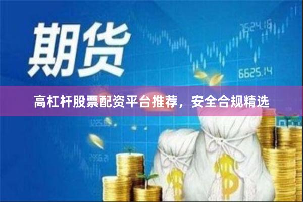 高杠杆股票配资平台推荐，安全合规精选