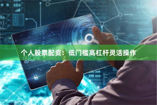 个人股票配资：低门槛高杠杆灵活操作