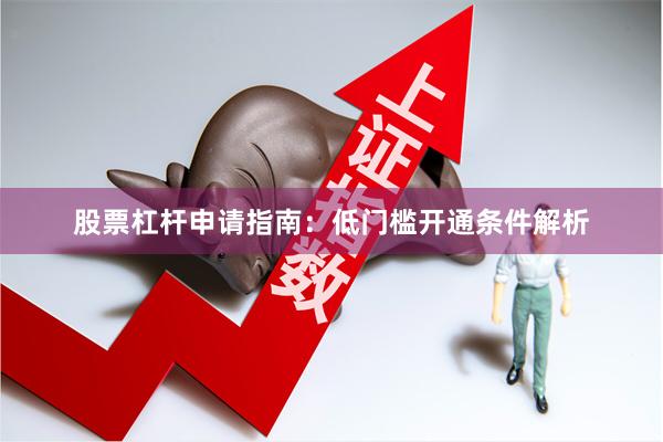 股票杠杆申请指南：低门槛开通条件解析