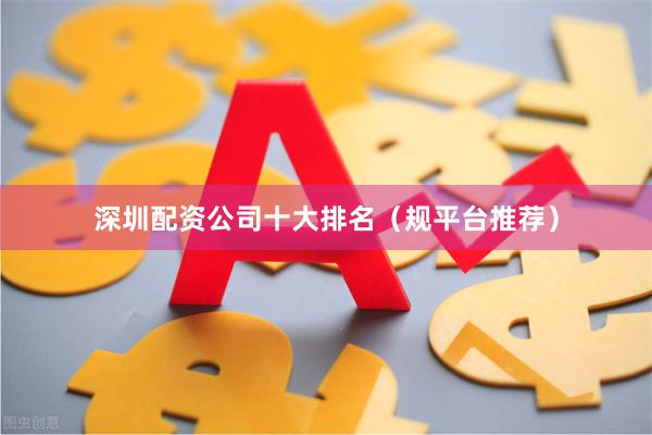 深圳配资公司十大排名（规平台推荐）
