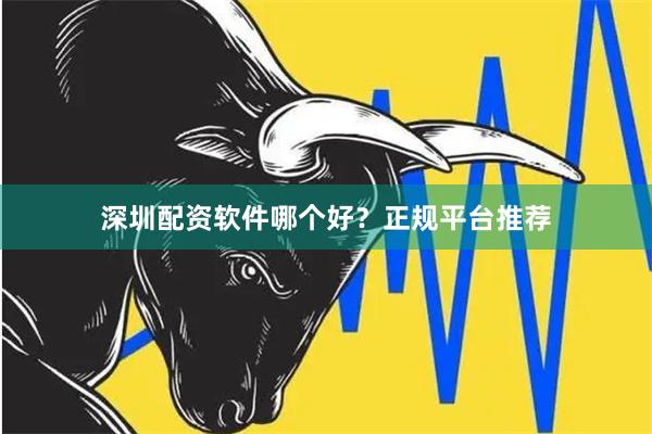 深圳配资软件哪个好？正规平台推荐