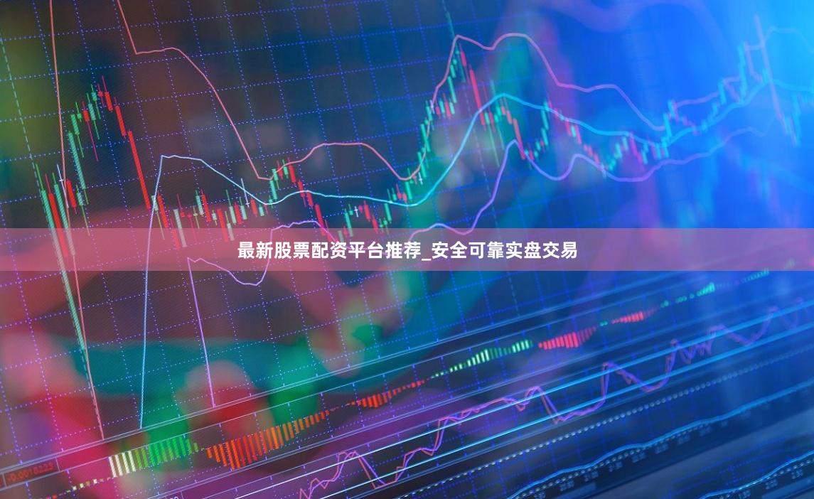 最新股票配资平台推荐_安全可靠实盘交易
