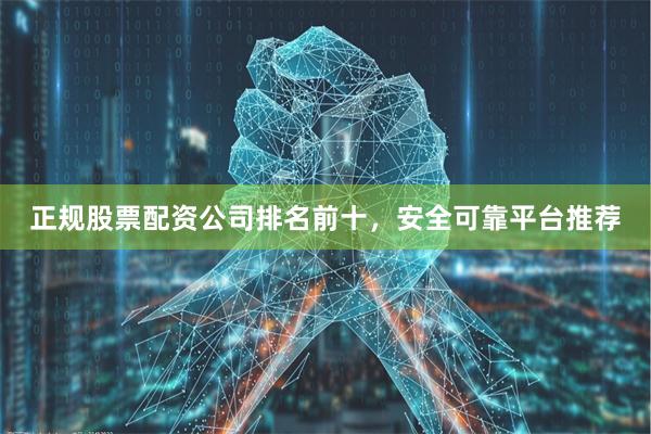 正规股票配资公司排名前十，安全可靠平台推荐