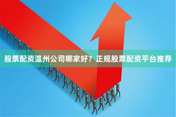 股票配资温州公司哪家好？正规股票配资平台推荐