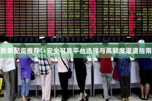 股票配资推荐：安全可靠平台选择与高额度渠道指南