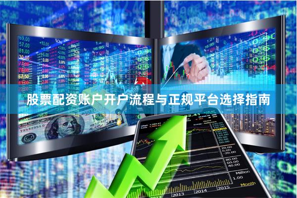 股票配资账户开户流程与正规平台选择指南