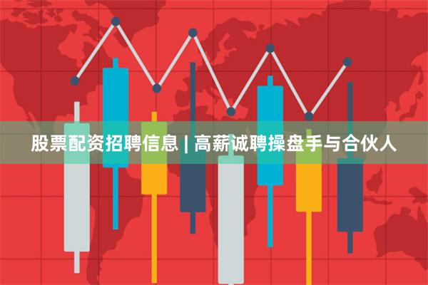 股票配资招聘信息 | 高薪诚聘操盘手与合伙人