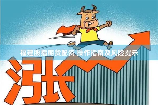 福建股指期货配资 操作指南及风险提示