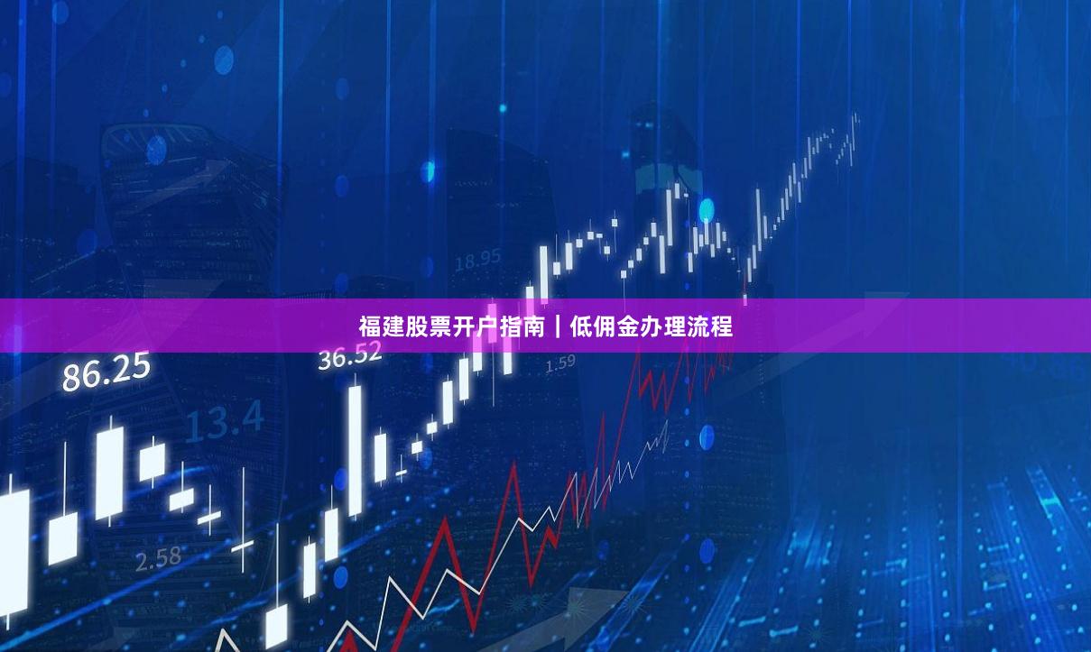 福建股票开户指南｜低佣金办理流程